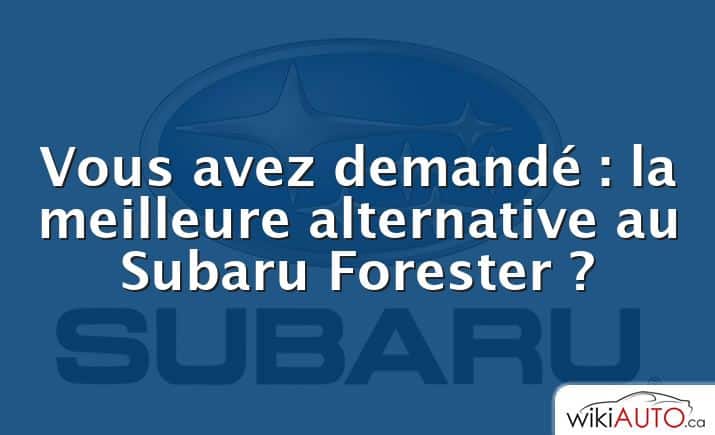 Vous avez demandé : la meilleure alternative au Subaru Forester ?